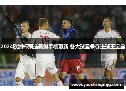 2024欧洲杯预选赛射手榜更新 各大球星争夺进球王宝座