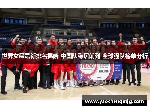 世界女篮最新排名揭晓 中国队稳居前列 全球强队榜单分析