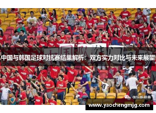 中国与韩国足球对抗赛结果解析：双方实力对比与未来展望