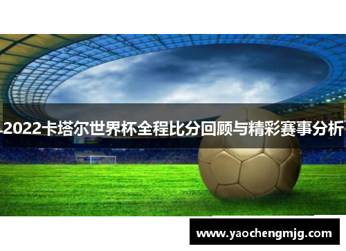 2022卡塔尔世界杯全程比分回顾与精彩赛事分析