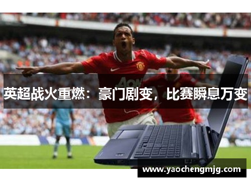 英超战火重燃：豪门剧变，比赛瞬息万变