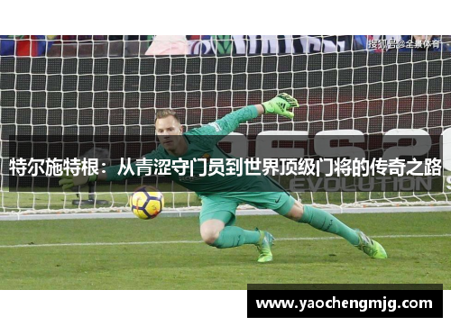 特尔施特根：从青涩守门员到世界顶级门将的传奇之路