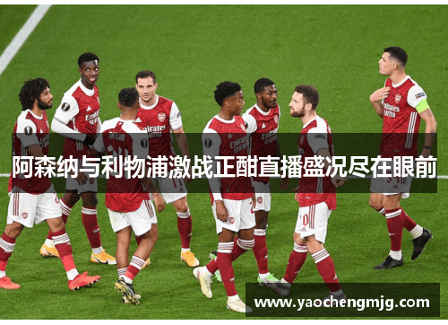 阿森纳与利物浦激战正酣直播盛况尽在眼前