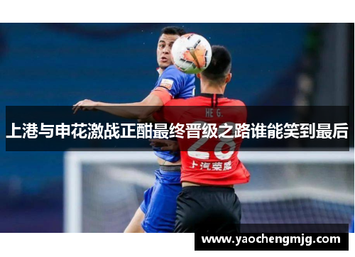 上港与申花激战正酣最终晋级之路谁能笑到最后