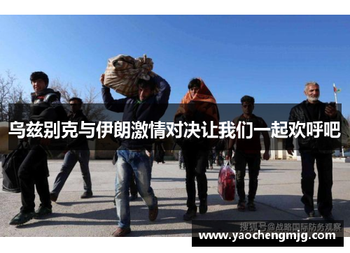 乌兹别克与伊朗激情对决让我们一起欢呼吧