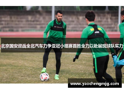 北京国安迎战全北汽车力争亚冠小组赛首胜全力以赴展现球队实力