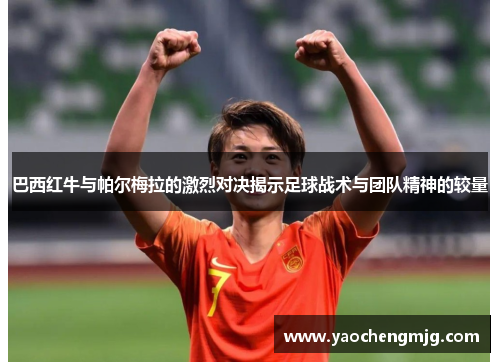巴西红牛与帕尔梅拉的激烈对决揭示足球战术与团队精神的较量