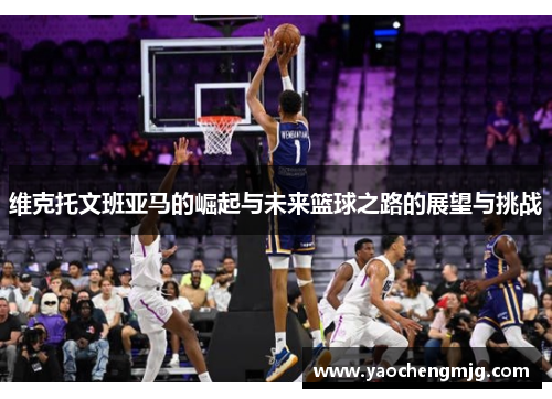 维克托文班亚马的崛起与未来篮球之路的展望与挑战